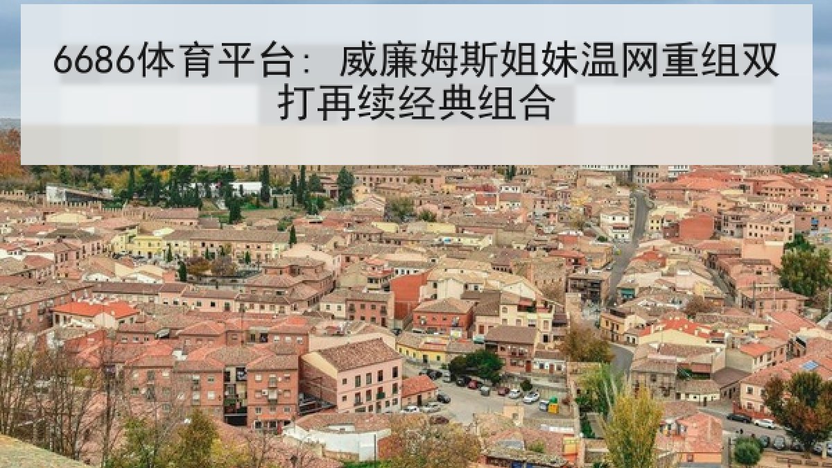 6686体育平台: 威廉姆斯姐妹温网重组双打再续经典组合 6686体育平台: 威廉姆斯姐妹温网重组双打再续经典组合