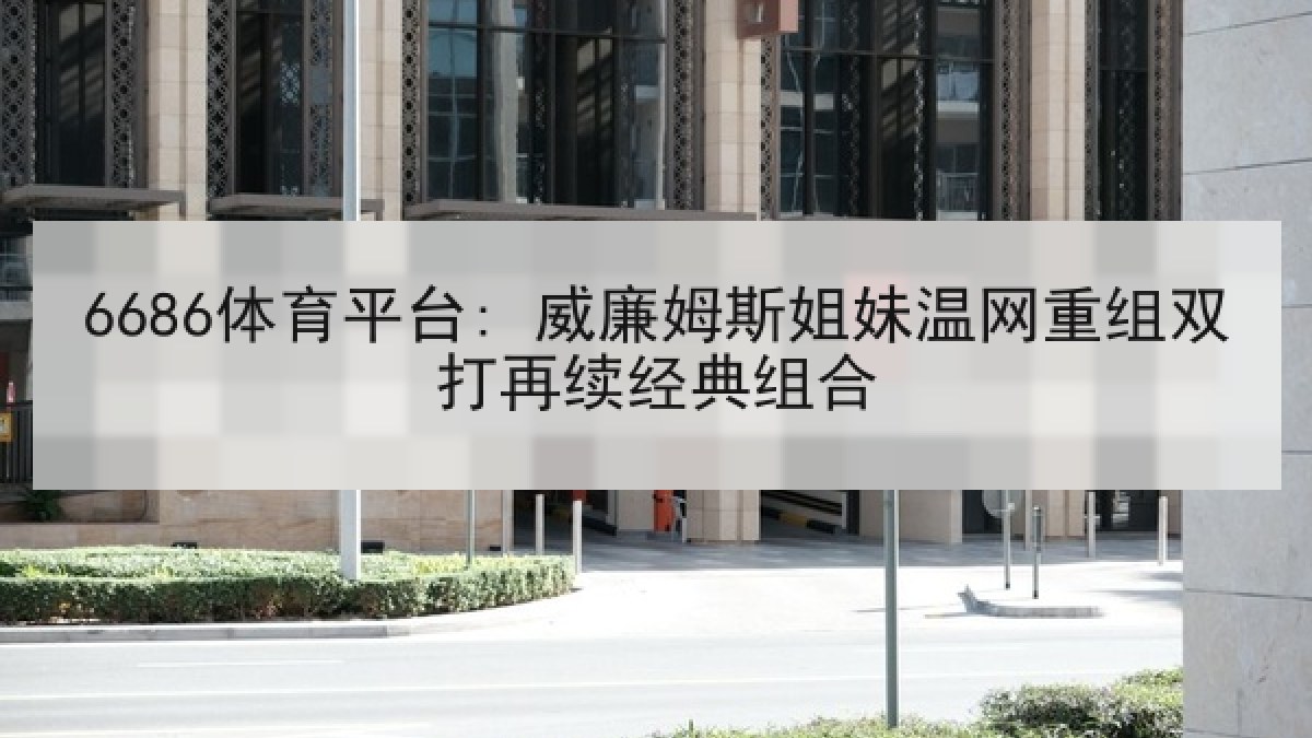 6686体育平台: 威廉姆斯姐妹温网重组双打再续经典组合