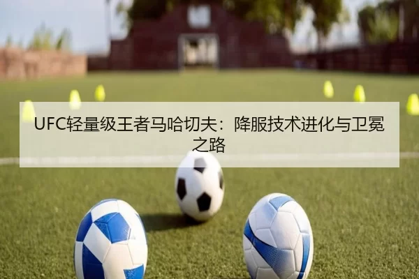 UFC轻量级王者马哈切夫：降服技术进化与卫冕之路