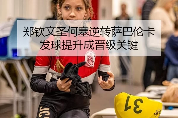 郑钦文圣何塞逆转萨巴伦卡 发球提升成晋级关键