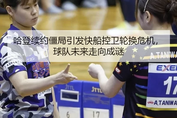 哈登续约僵局引发快船控卫轮换危机，球队未来走向成谜