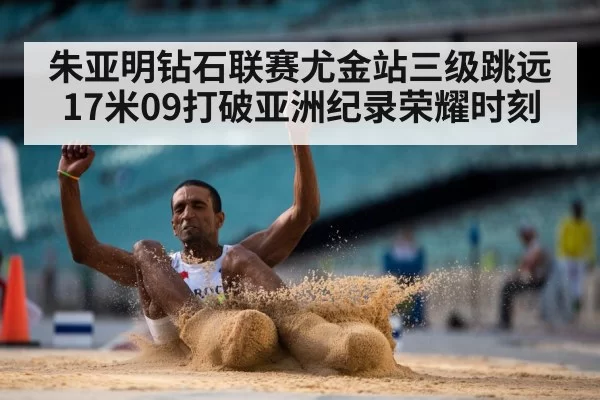 朱亚明钻石联赛尤金站三级跳远17米09打破亚洲纪录荣耀时刻