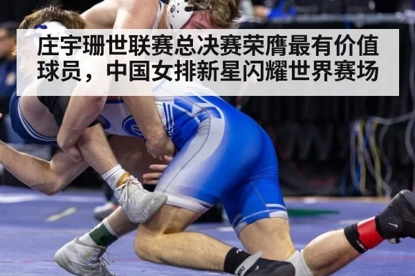 庄宇珊世联赛总决赛荣膺最有价值球员,中国女排新星闪耀世界赛场