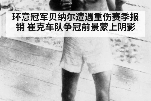 环意冠军贝纳尔遭遇重伤赛季报销 崔克车队争冠前景蒙上阴影