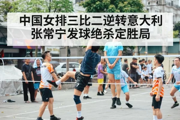 中国女排三比二逆转意大利张常宁发球绝杀定胜局