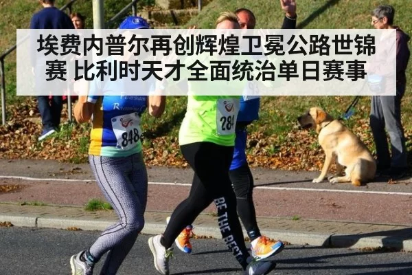 埃费内普尔再创辉煌卫冕公路世锦赛 比利时天才全面统治单日赛事