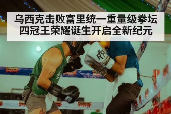 乌西克击败富里统一重量级拳坛 四冠王荣耀诞生开启全新纪元