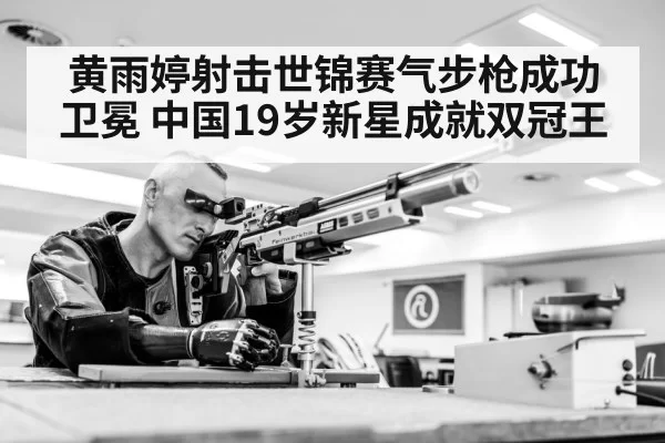 黄雨婷射击世锦赛气步枪成功卫冕 中国19岁新星成就双冠王