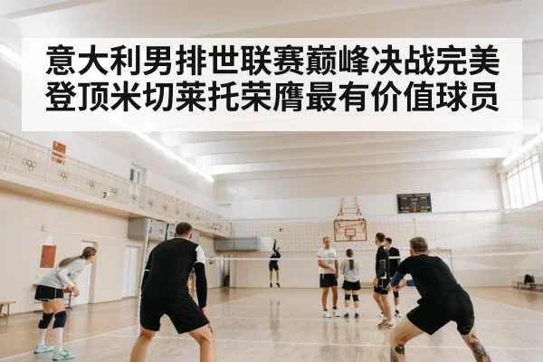 意大利男排世联赛巅峰决战完美登顶米切莱托荣膺最有价值球员