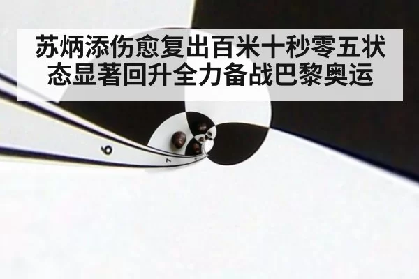 苏炳添伤愈复出百米十秒零五状态显著回升全力备战巴黎奥运